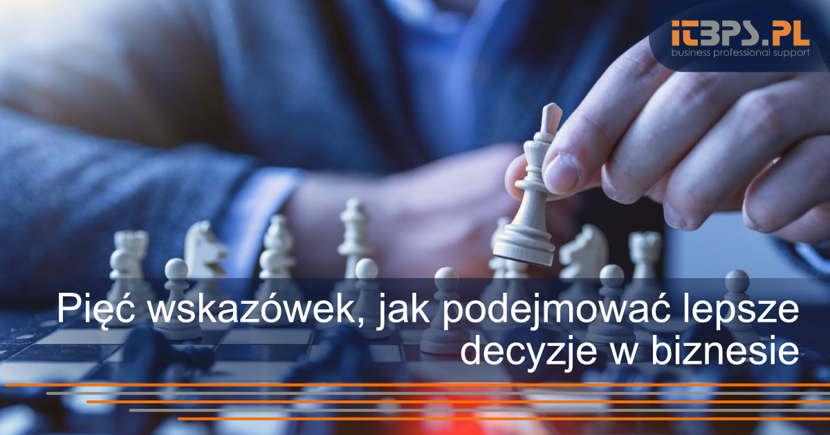 Pięć wskazówek, jak podejmować lepsze decyzje w biznesie